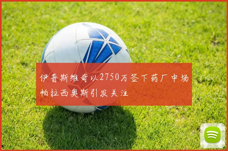 伊普斯维奇以2750万签下药厂中场帕拉西奥斯引发关注