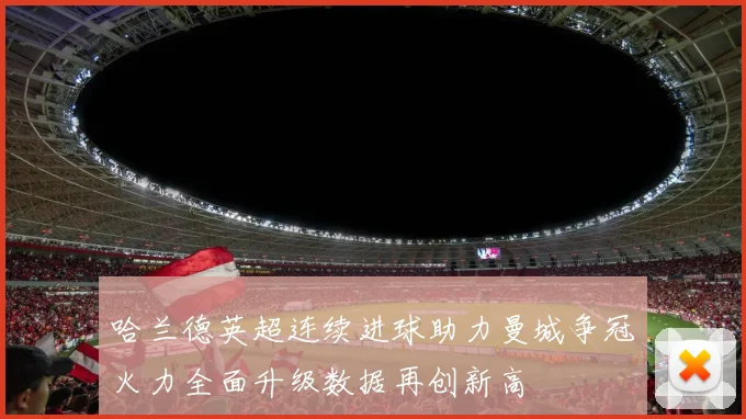 哈兰德英超连续进球助力曼城争冠火力全面升级数据再创新高