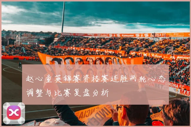 赵心童英锦赛资格赛连胜两轮心态调整与比赛复盘分析