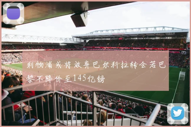 利物浦或将放弃巴尔科拉转会若巴黎不降价至145亿镑