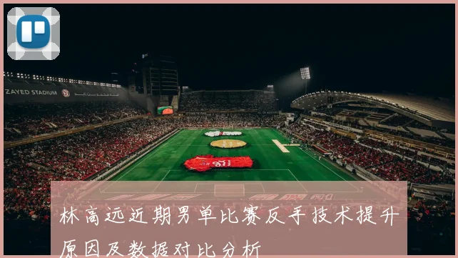 林高远近期男单比赛反手技术提升原因及数据对比分析