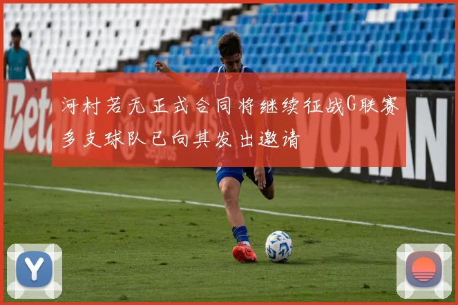 河村若无正式合同将继续征战G联赛多支球队已向其发出邀请