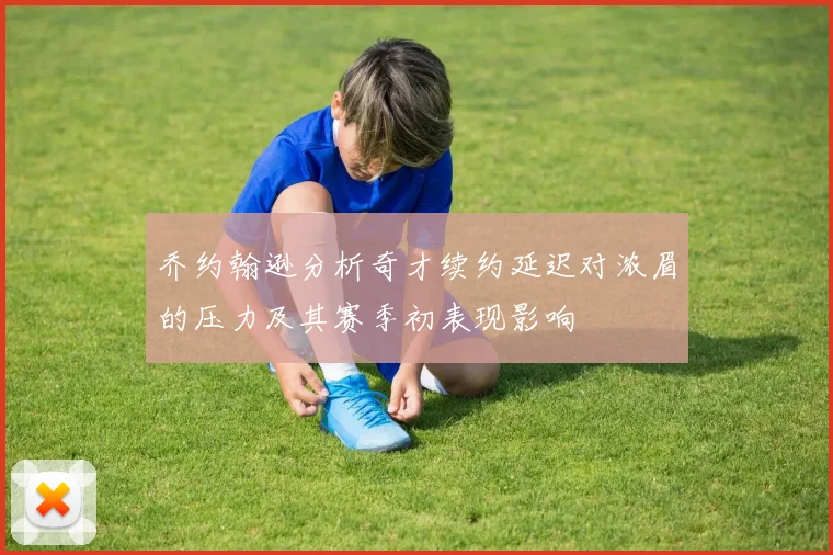 乔约翰逊分析奇才续约延迟对浓眉的压力及其赛季初表现影响